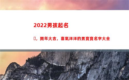 022男孩起名，開年大吉，喜氣洋洋的男寶寶名字大全(2022男孩起名大全免費取名寶典)"